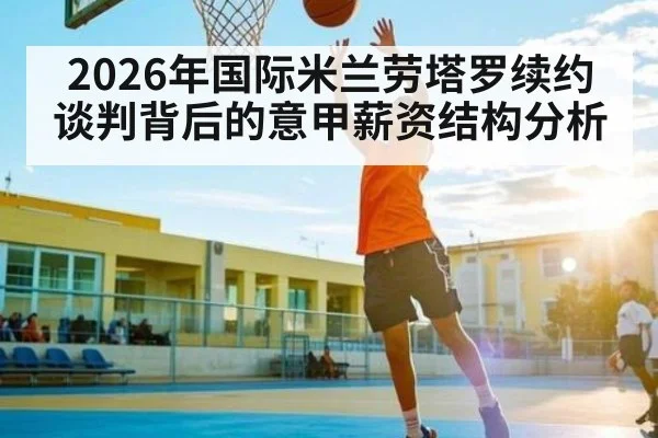 2026年国际米兰劳塔罗续约谈判背后的意甲薪资结构分析
