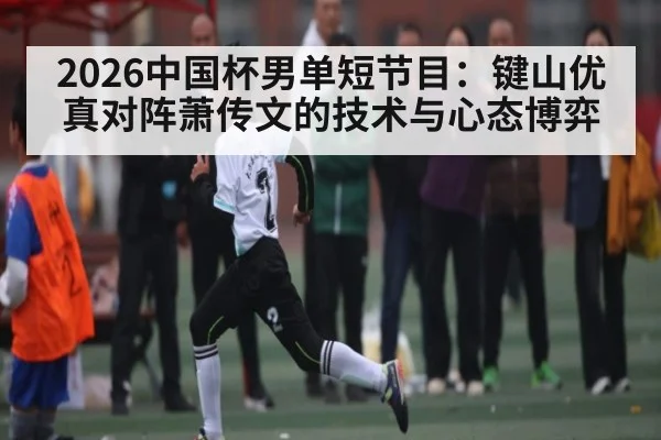 2026中国杯男单短节目：键山优真对阵萧传文的技术与心态博弈