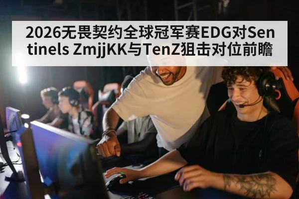 2026无畏契约全球冠军赛EDG对Sentinels ZmjjKK与TenZ狙击对位前瞻