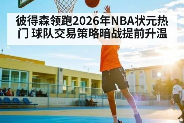 彼得森领跑2026年NBA状元热门 球队交易策略暗战提前升温