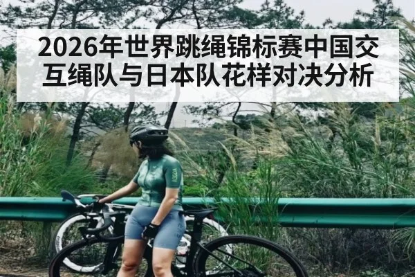 2026年世界跳绳锦标赛中国交互绳队与日本队花样对决分析
