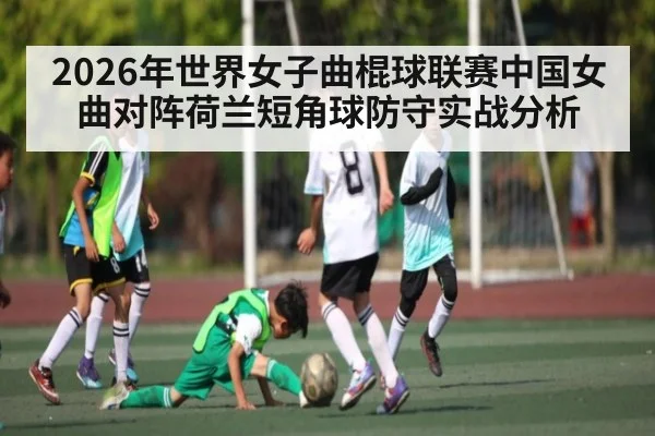 2026年世界女子曲棍球联赛中国女曲对阵荷兰短角球防守实战分析